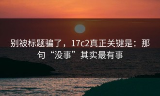 别被标题骗了，17c2真正关键是：那句“没事”其实最有事