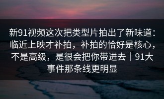 新91视频这次把类型片拍出了新味道：临近上映才补拍，补拍的恰好是核心，不是高级，是很会把你带进去｜91大事件那条线更明显