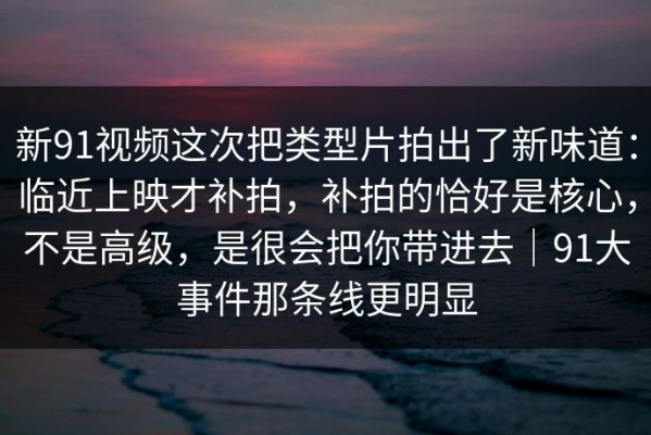 新91视频这次把类型片拍出了新味道：临近上映才补拍，补拍的恰好是核心，不是高级，是很会把你带进去｜91大事件那条线更明显