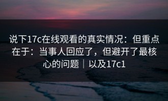 说下17c在线观看的真实情况：但重点在于：当事人回应了，但避开了最核心的问题｜以及17c1