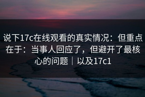 说下17c在线观看的真实情况：但重点在于：当事人回应了，但避开了最核心的问题｜以及17c1