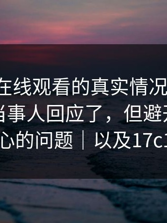 说下17c在线观看的真实情况：但重点在于：当事人回应了，但避开了最核心的问题｜以及17c1