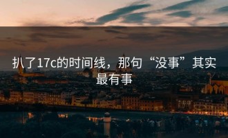 扒了17c的时间线，那句“没事”其实最有事
