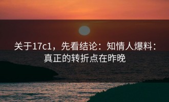 关于17c1，先看结论：知情人爆料：真正的转折点在昨晚