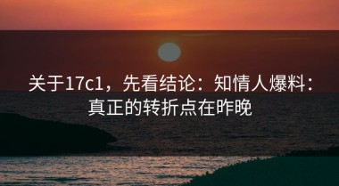 关于17c1，先看结论：知情人爆料：真正的转折点在昨晚