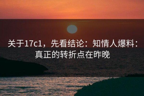 关于17c1，先看结论：知情人爆料：真正的转折点在昨晚