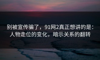 别被宣传骗了，91网2真正想讲的是：人物走位的变化，暗示关系的翻转