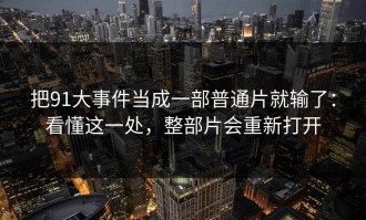 把91大事件当成一部普通片就输了：看懂这一处，整部片会重新打开