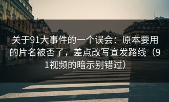 关于91大事件的一个误会：原本要用的片名被否了，差点改写宣发路线（91视频的暗示别错过）