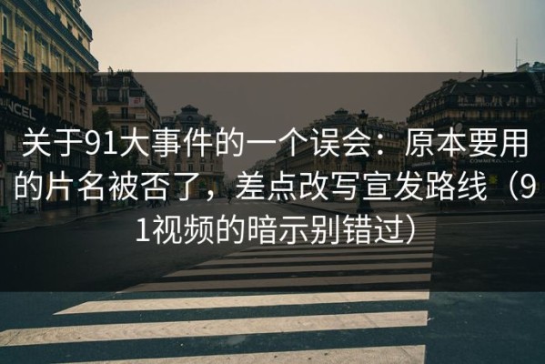 关于91大事件的一个误会：原本要用的片名被否了，差点改写宣发路线（91视频的暗示别错过）