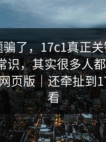 别被标题骗了，17c1真正关键是：你以为是常识，其实很多人都搞反了｜以及17c网页版｜还牵扯到17c在线观看