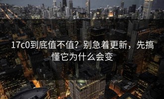 17c0到底值不值？别急着更新，先搞懂它为什么会变