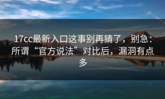 17cc最新入口这事别再猜了，别急：所谓“官方说法”对比后，漏洞有点多
