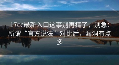 17cc最新入口这事别再猜了，别急：所谓“官方说法”对比后，漏洞有点多