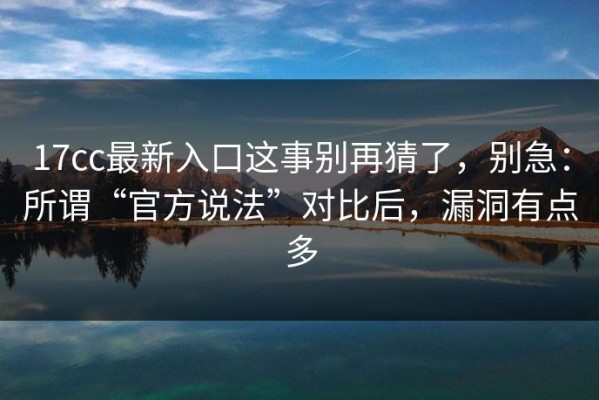 17cc最新入口这事别再猜了，别急：所谓“官方说法”对比后，漏洞有点多