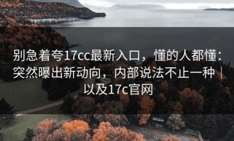别急着夸17cc最新入口，懂的人都懂：突然曝出新动向，内部说法不止一种｜以及17c官网