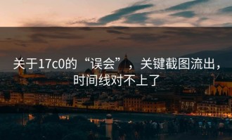 关于17c0的“误会”，关键截图流出，时间线对不上了