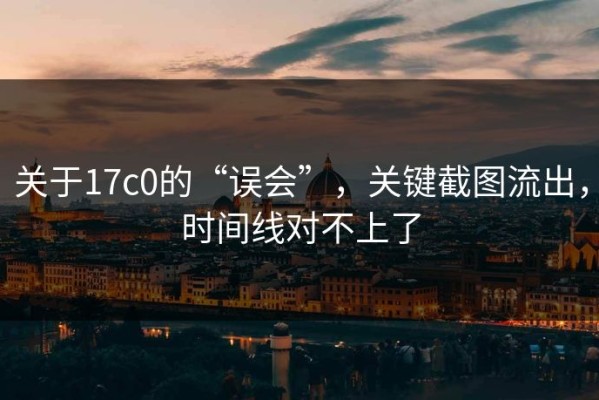 关于17c0的“误会”，关键截图流出，时间线对不上了