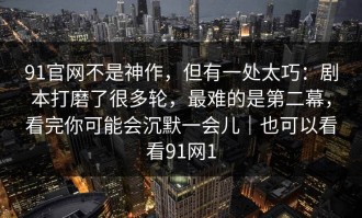 91官网不是神作，但有一处太巧：剧本打磨了很多轮，最难的是第二幕，看完你可能会沉默一会儿｜也可以看看91网1