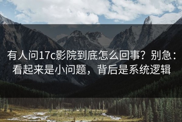 有人问17c影院到底怎么回事？别急：看起来是小问题，背后是系统逻辑