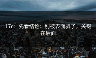 17c：先看结论：别被表面骗了，关键在后面