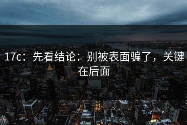 17c：先看结论：别被表面骗了，关键在后面