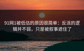 91网1被低估的原因很简单：反派的逻辑并不弱，只是被叙事遮住了
