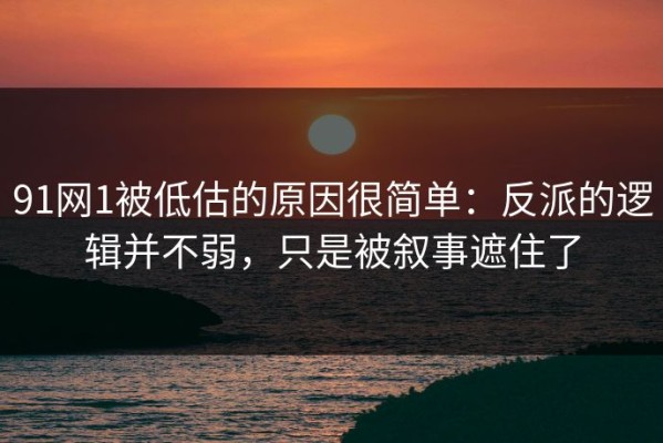 91网1被低估的原因很简单：反派的逻辑并不弱，只是被叙事遮住了