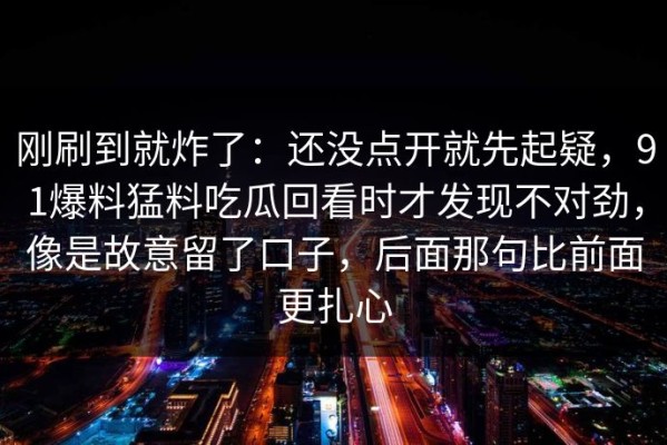 刚刷到就炸了：还没点开就先起疑，91爆料猛料吃瓜回看时才发现不对劲，像是故意留了口子，后面那句比前面更扎心