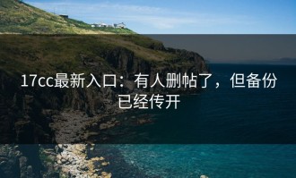17cc最新入口：有人删帖了，但备份已经传开