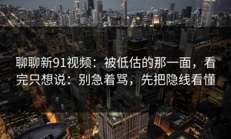聊聊新91视频：被低估的那一面，看完只想说：别急着骂，先把隐线看懂