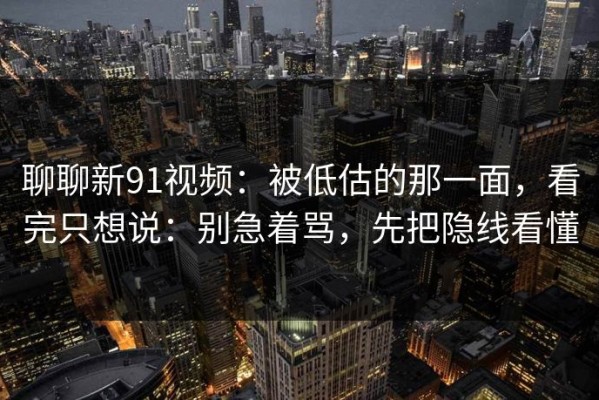 聊聊新91视频：被低估的那一面，看完只想说：别急着骂，先把隐线看懂