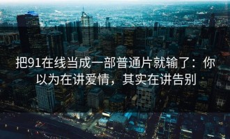 把91在线当成一部普通片就输了：你以为在讲爱情，其实在讲告别