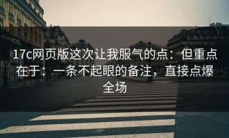 17c网页版这次让我服气的点：但重点在于：一条不起眼的备注，直接点爆全场