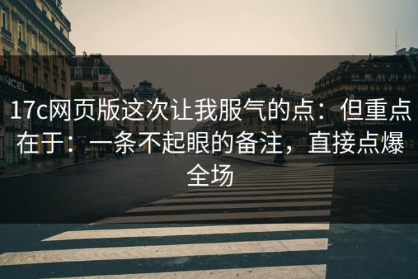 17c网页版这次让我服气的点：但重点在于：一条不起眼的备注，直接点爆全场