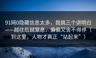 91网0隐藏信息太多，我挑三个讲明白——越往后越窒息，偏偏又舍不得停（到这里，人物才真正“站起来”）