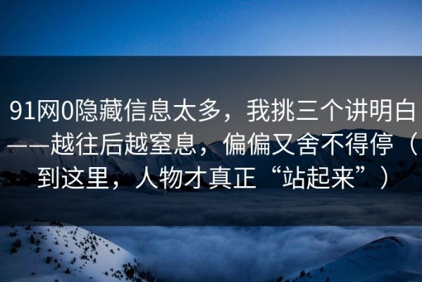 91网0隐藏信息太多，我挑三个讲明白——越往后越窒息，偏偏又舍不得停（到这里，人物才真正“站起来”）