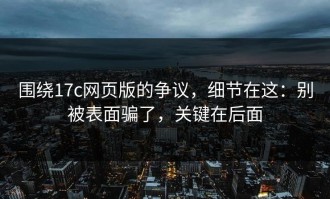 围绕17c网页版的争议，细节在这：别被表面骗了，关键在后面