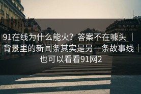 91在线为什么能火？答案不在噱头 ｜ 背景里的新闻条其实是另一条故事线｜也可以看看91网2