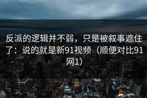 反派的逻辑并不弱，只是被叙事遮住了：说的就是新91视频（顺便对比91网1）