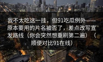 我不太吃这一挂，但91吃瓜例外——原本要用的片名被否了，差点改写宣发路线（你会突然想重刷第二遍）（顺便对比91在线）