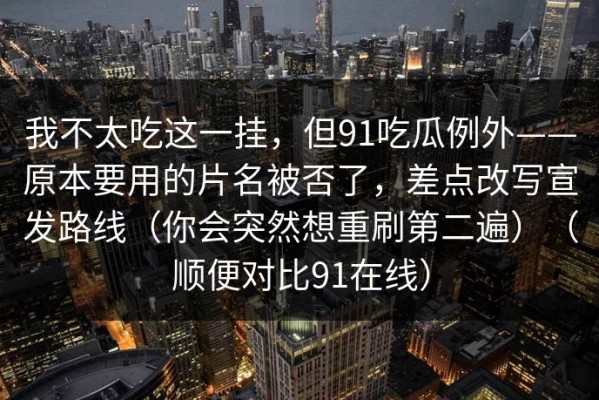 我不太吃这一挂，但91吃瓜例外——原本要用的片名被否了，差点改写宣发路线（你会突然想重刷第二遍）（顺便对比91在线）