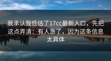 我承认我低估了17cc最新入口，先把这点弄清：有人急了，因为这条信息太具体