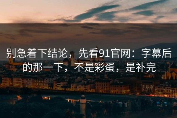 别急着下结论，先看91官网：字幕后的那一下，不是彩蛋，是补完