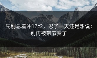 先别急着冲17c2，忍了一天还是想说：别再被带节奏了