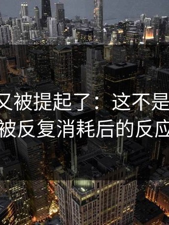 17c影院又被提起了：这不是矫情，是被反复消耗后的反应