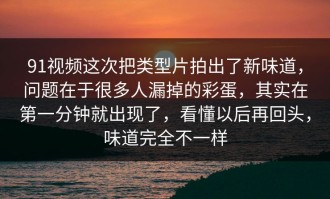 91视频这次把类型片拍出了新味道，问题在于很多人漏掉的彩蛋，其实在第一分钟就出现了，看懂以后再回头，味道完全不一样