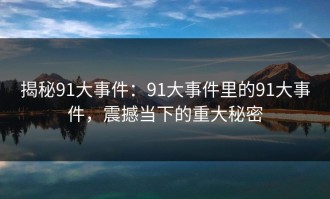 揭秘91大事件：91大事件里的91大事件，震撼当下的重大秘密