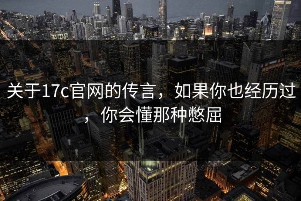 关于17c官网的传言，如果你也经历过，你会懂那种憋屈
