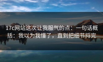 17c网站这次让我服气的点：一句话概括：我以为我懂了，直到把细节捋完